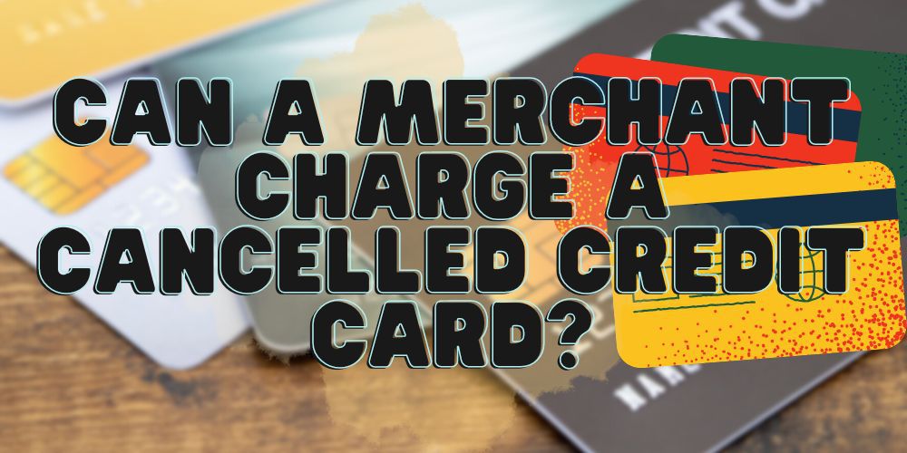 Can a Merchant Charge a Canceled Credit Card